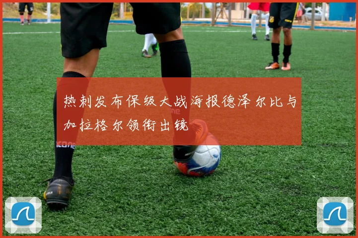 热刺发布保级大战海报德泽尔比与加拉格尔领衔出镜