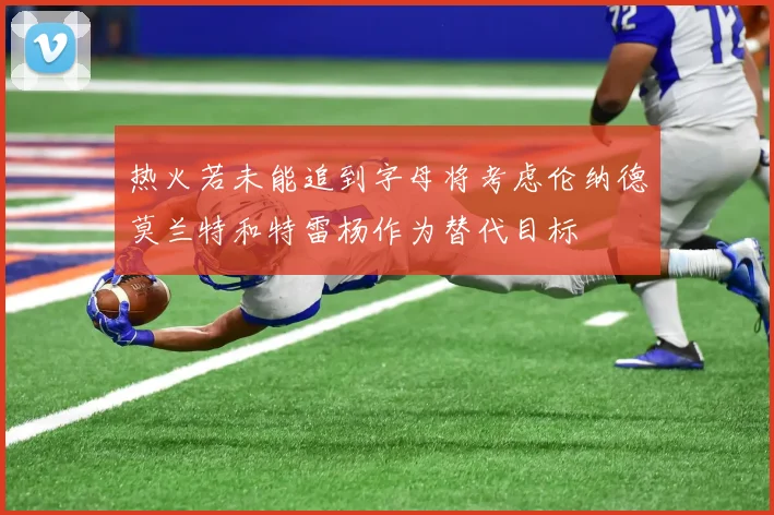 热火若未能追到字母将考虑伦纳德莫兰特和特雷杨作为替代目标