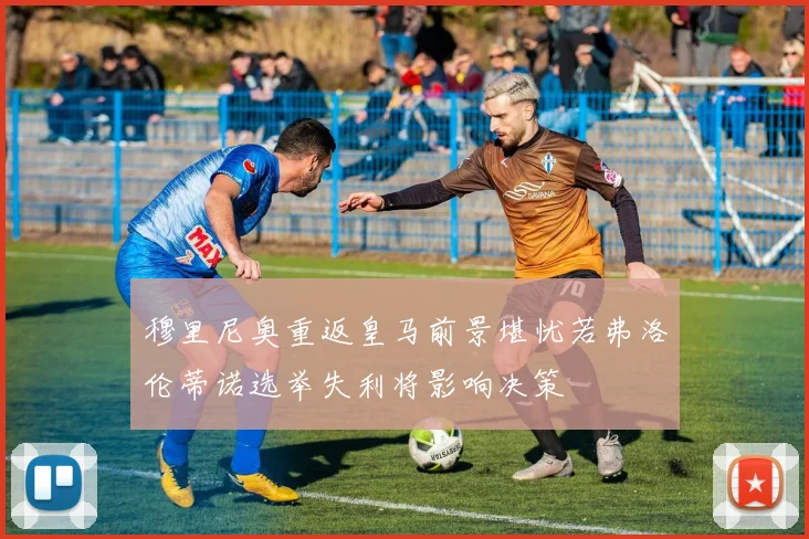 穆里尼奥重返皇马前景堪忧若弗洛伦蒂诺选举失利将影响决策
