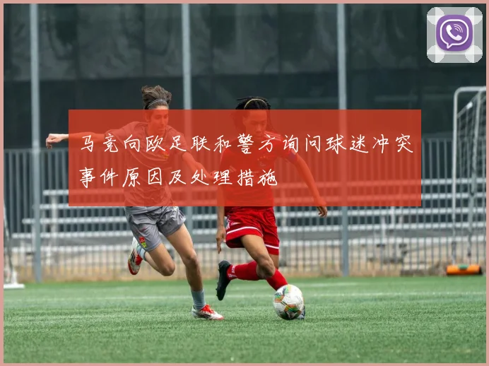 马竞向欧足联和警方询问球迷冲突事件原因及处理措施