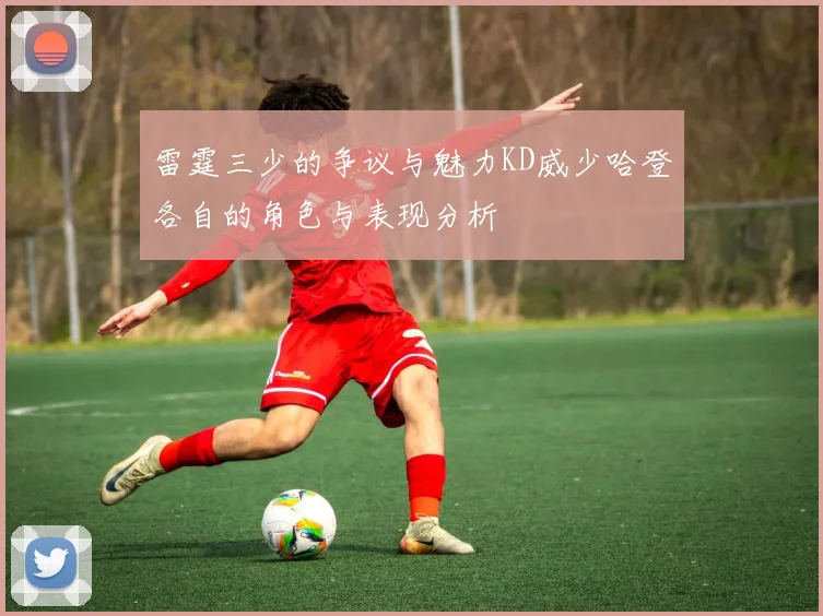 雷霆三少的争议与魅力KD威少哈登各自的角色与表现分析