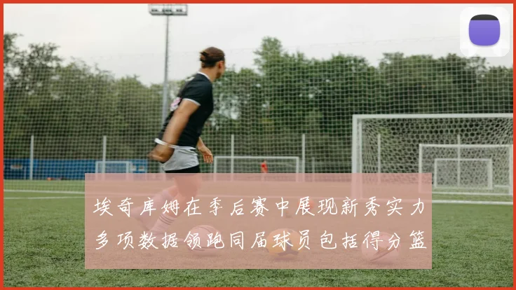 埃奇库姆在季后赛中展现新秀实力多项数据领跑同届球员包括得分篮板助攻抢断三分