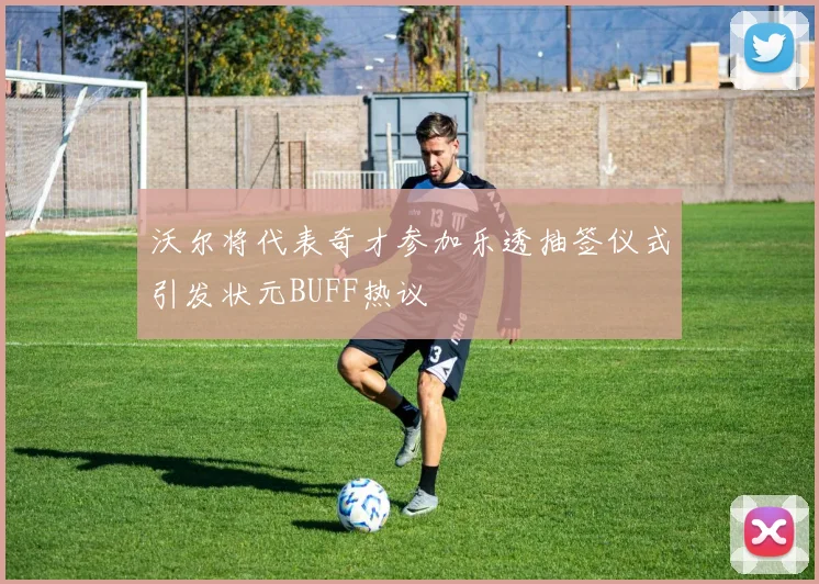 沃尔将代表奇才参加乐透抽签仪式引发状元BUFF热议