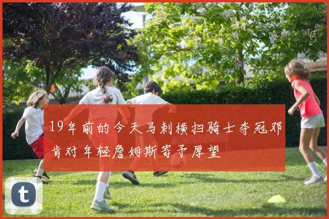19年前的今天马刺横扫骑士夺冠邓肯对年轻詹姆斯寄予厚望