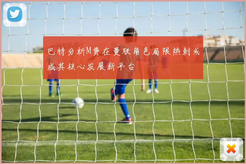 巴特分析M费在曼联角色局限热刺或成其核心发展新平台