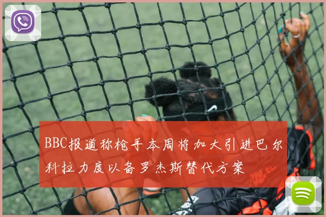 BBC报道称枪手本周将加大引进巴尔科拉力度以备罗杰斯替代方案