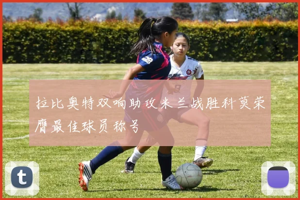 拉比奥特双响助攻米兰战胜科莫荣膺最佳球员称号