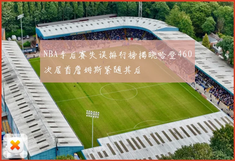 NBA季后赛失误排行榜揭晓哈登460次居首詹姆斯紧随其后