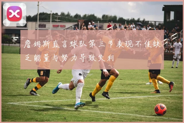 詹姆斯直言球队第三节表现不佳缺乏能量与努力导致失利
