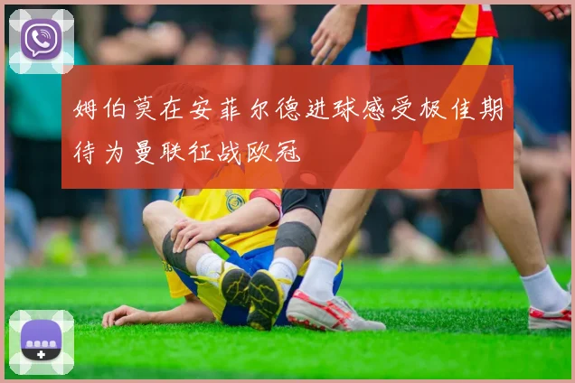姆伯莫在安菲尔德进球感受极佳期待为曼联征战欧冠