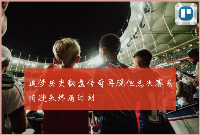 追梦历史翻盘传奇再现但总决赛或将迎来终局时刻
