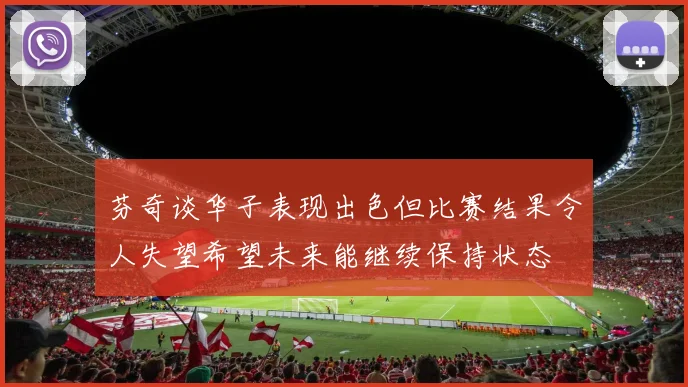 芬奇谈华子表现出色但比赛结果令人失望希望未来能继续保持状态